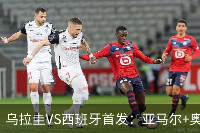 乌拉圭VS西班牙首发：亚马尔+奥亚萨瓦尔 巴尔韦德出战