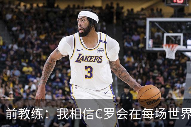 前教练：我相信C罗会在每场世界杯都首发出战，他渴望成世界冠军