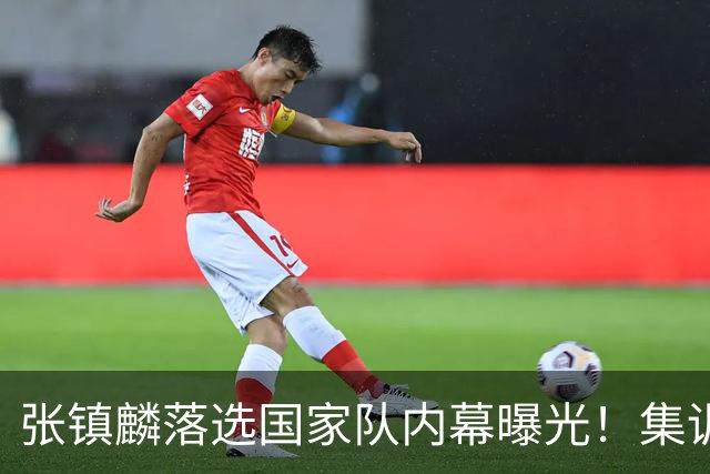 张镇麟落选国家队内幕曝光！集训前夕请假了：郭士强没有放弃他？