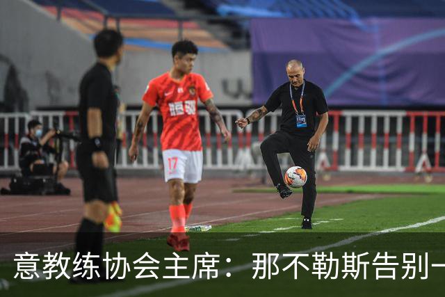 意教练协会主席：那不勒斯告别一位伟大教练，也迎来一位伟大教练