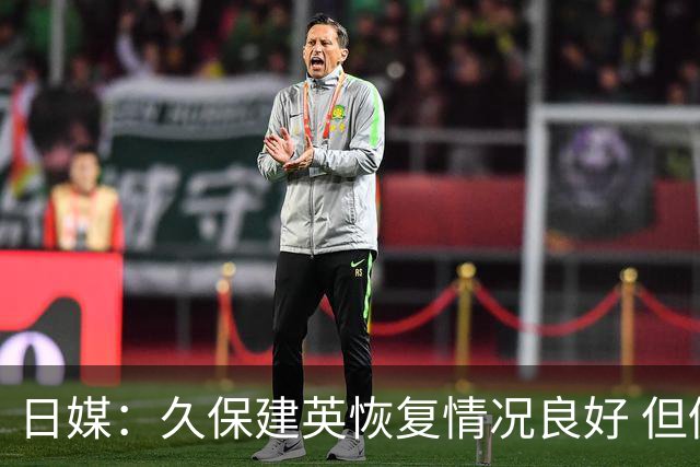 日媒：久保建英恢复情况良好 但仍或缺席与巴西的淘汰赛